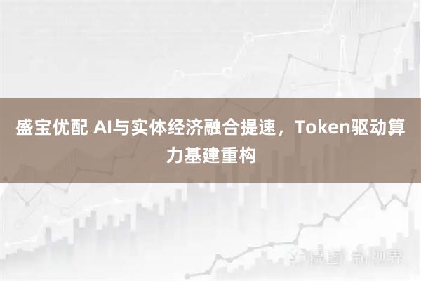 盛宝优配 AI与实体经济融合提速，Token驱动算力基建重构