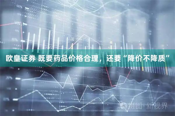 欧皇证券 既要药品价格合理，还要“降价不降质”