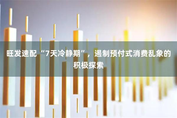 旺发速配 “7天冷静期”，遏制预付式消费乱象的积极探索