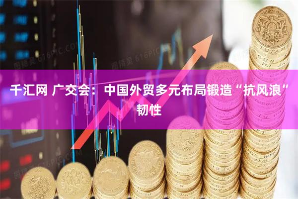 千汇网 广交会：中国外贸多元布局锻造“抗风浪”韧性