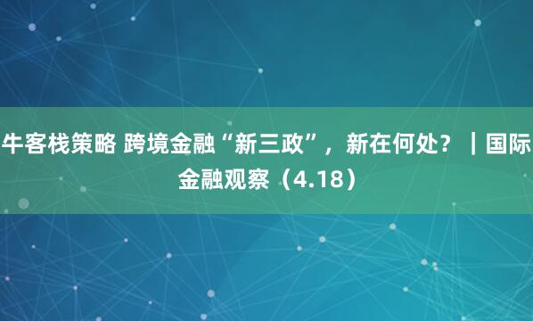 牛客栈策略 跨境金融“新三政”，新在何处？｜国际金融观察（4.18）