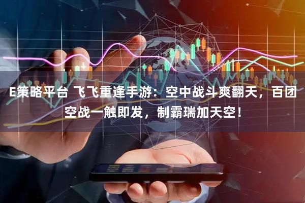 E策略平台 飞飞重逢手游：空中战斗爽翻天，百团空战一触即发，制霸瑞加天空！