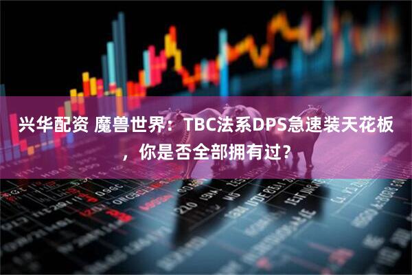 兴华配资 魔兽世界：TBC法系DPS急速装天花板，你是否全部拥有过？