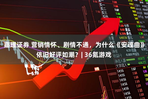 嘉理证券 营销情怀、剧情不通，为什么《安魂曲》依旧好评如潮？| 36氪游戏