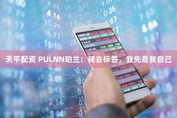天平配资 PULNN珀兰：褪去标签，我先是我自己