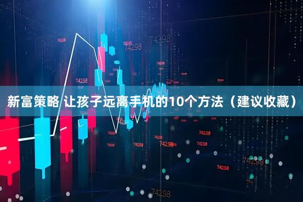 新富策略 让孩子远离手机的10个方法（建议收藏）