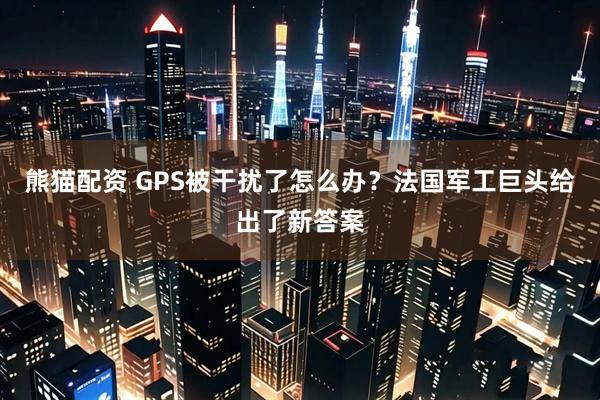 熊猫配资 GPS被干扰了怎么办？法国军工巨头给出了新答案