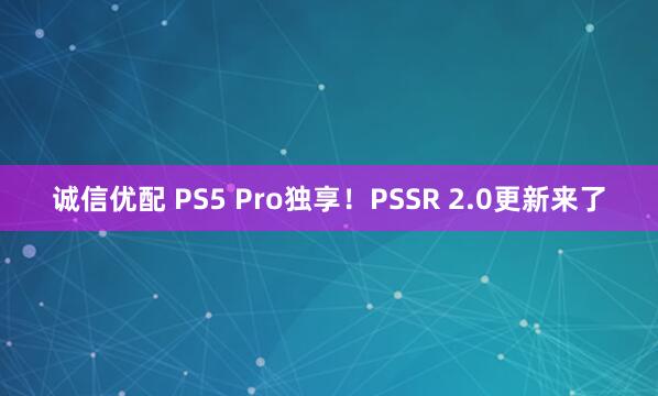 诚信优配 PS5 Pro独享！PSSR 2.0更新来了