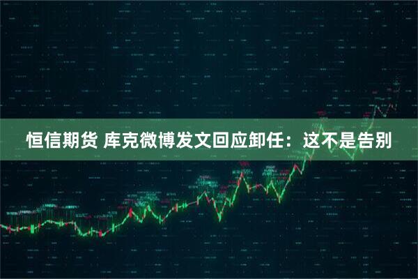 恒信期货 库克微博发文回应卸任：这不是告别