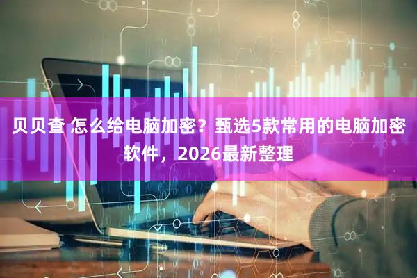 贝贝查 怎么给电脑加密？甄选5款常用的电脑加密软件，2026最新整理