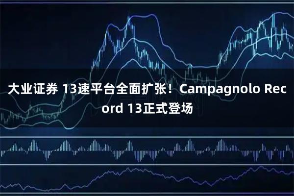 大业证券 13速平台全面扩张！Campagnolo Record 13正式登场