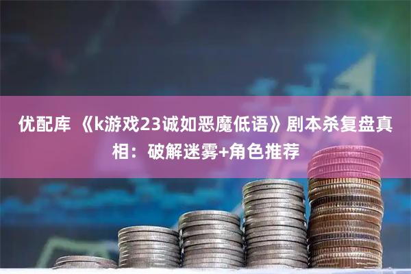 优配库 《k游戏23诚如恶魔低语》剧本杀复盘真相：破解迷雾+角色推荐