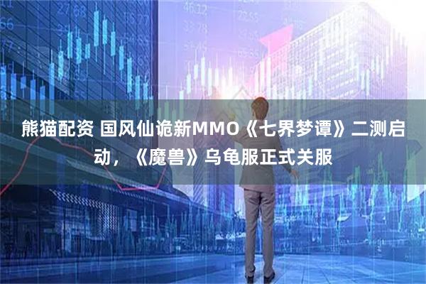 熊猫配资 国风仙诡新MMO《七界梦谭》二测启动，《魔兽》乌龟服正式关服