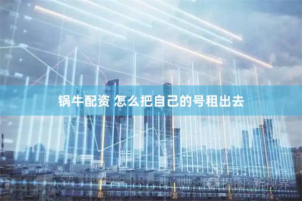锅牛配资 怎么把自己的号租出去