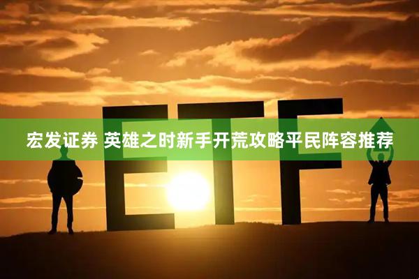 宏发证券 英雄之时新手开荒攻略平民阵容推荐