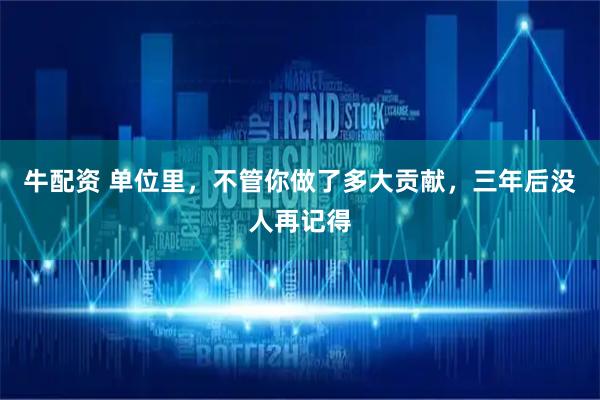 牛配资 单位里，不管你做了多大贡献，三年后没人再记得