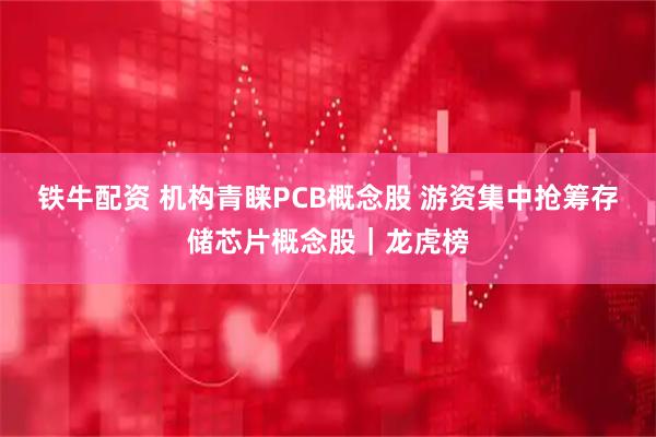 铁牛配资 机构青睐PCB概念股 游资集中抢筹存储芯片概念股｜龙虎榜