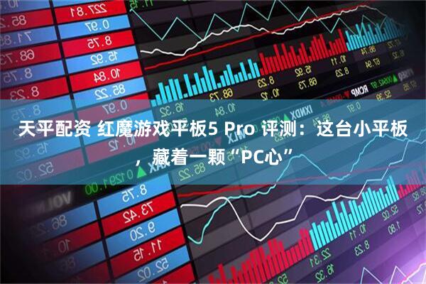 天平配资 红魔游戏平板5 Pro 评测：这台小平板，藏着一颗“PC心”