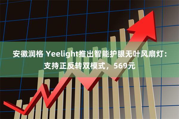 安徽润格 Yeelight推出智能护眼无叶风扇灯：支持正反转双模式，569元