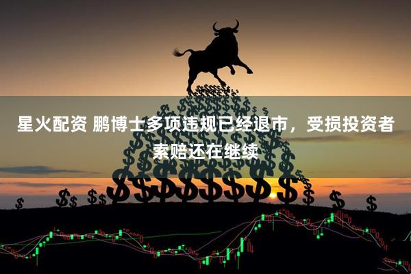 星火配资 鹏博士多项违规已经退市，受损投资者索赔还在继续