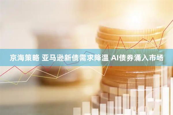 京海策略 亚马逊新债需求降温 AI债券涌入市场