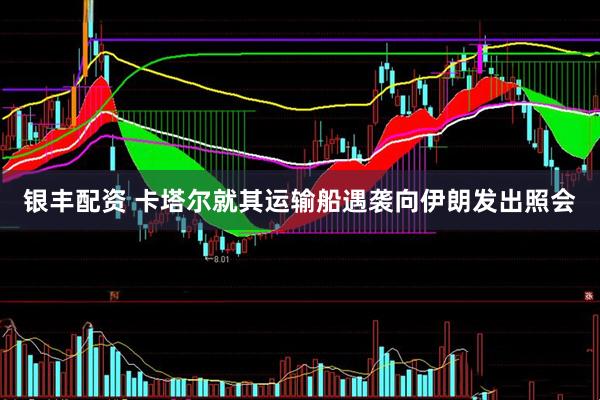 银丰配资 卡塔尔就其运输船遇袭向伊朗发出照会