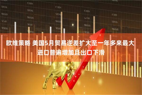 欧维策略 美国5月贸易逆差扩大至一年多来最大 进口普遍增加且出口下滑