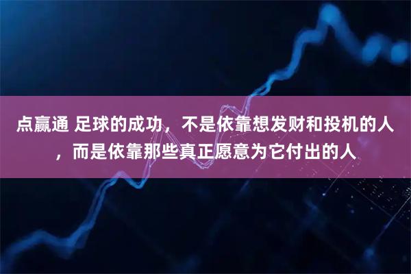 点赢通 足球的成功，不是依靠想发财和投机的人，而是依靠那些真正愿意为它付出的人
