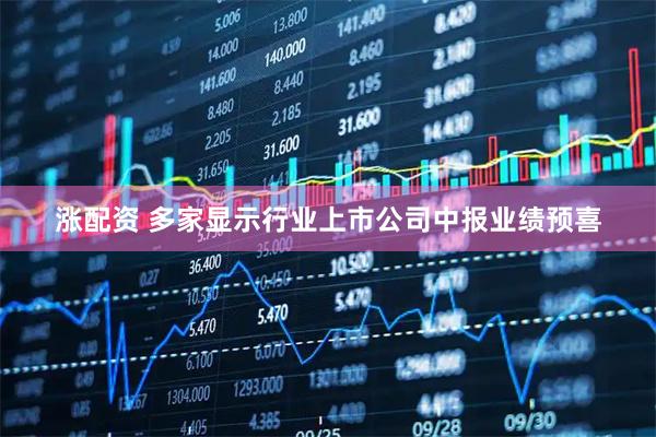 涨配资 多家显示行业上市公司中报业绩预喜