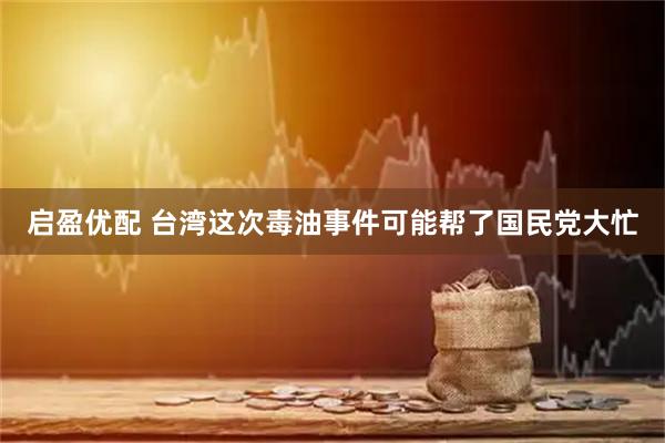 启盈优配 台湾这次毒油事件可能帮了国民党大忙