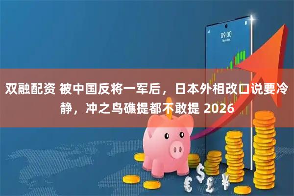 双融配资 被中国反将一军后，日本外相改口说要冷静，冲之鸟礁提都不敢提 2026