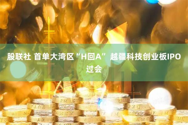 股联社 首单大湾区“H回A” 越疆科技创业板IPO过会