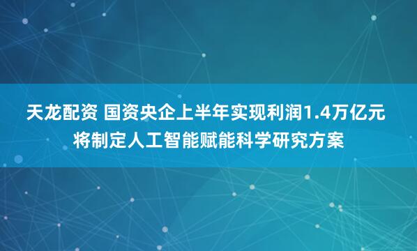 天龙配资 国资央企上半年实现利润1.4万亿元 将制定人工智能赋能科学研究方案